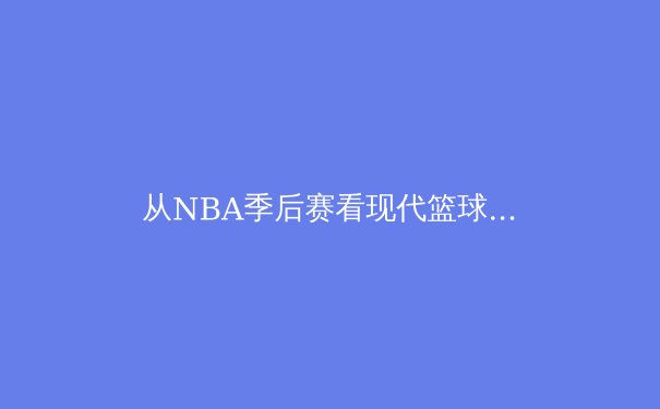 从NBA季后赛看现代篮球战术演变：数据分析如何重塑攻防体系 - 4