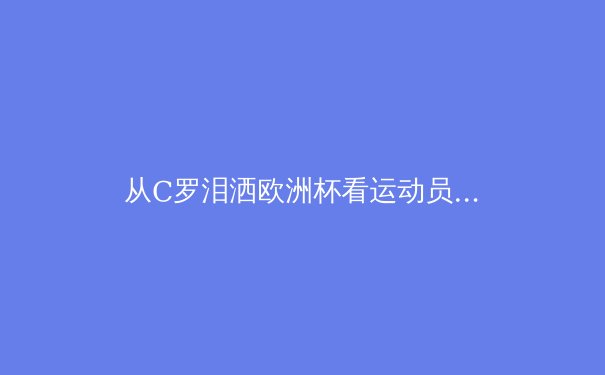 从C罗泪洒欧洲杯看运动员心理韧性：顶级赛场的无形较量 - 3