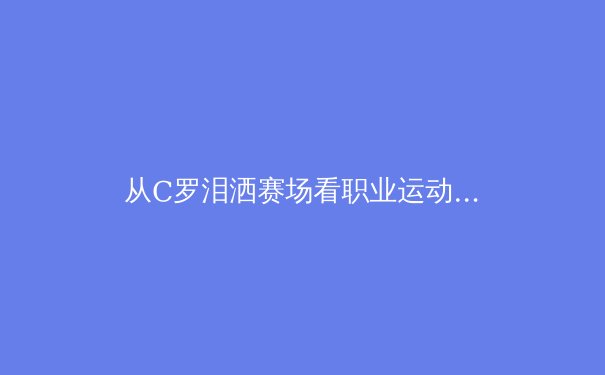 从C罗泪洒赛场看职业运动员的心理韧性构建：一场比世界杯更漫长的比赛 - 3